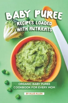 Recepty na detské pyré nabité živinami: Ekologické detské pyré Kuchárska kniha pre každú mamičku - Baby Puree Recipes Loaded with Nutrients: Organic Baby Puree Cookbook for Every Mom