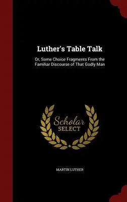 Lutherova reč pri stole: alebo niekoľko vybraných úryvkov zo známej reči tohto zbožného muža - Luther's Table Talk: Or, Some Choice Fragments From the Familiar Discourse of That Godly Man