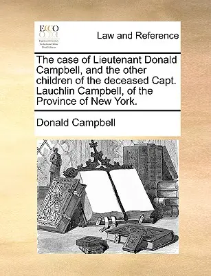 Prípad poručíka Donalda Campbella a ostatných detí zosnulého kapitána Lauchlina Campbella z provincie New York. - The Case of Lieutenant Donald Campbell, and the Other Children of the Deceased Capt. Lauchlin Campbell, of the Province of New York.