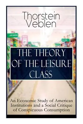 Teória voľného času: Ekonomická štúdia amerických inštitúcií a sociálna kritika okázalej spotreby: Na základe teórií cha - The Theory of the Leisure Class: An Economic Study of American Institutions and a Social Critique of Conspicuous Consumption: Based on Theories of Cha