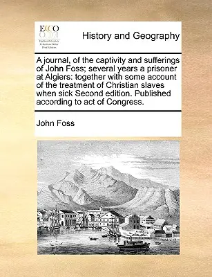 A Journal, of the Captivity and Sufferings of John Foss; Several Years a Prisoner at Algiers: spolu s opisom zaobchádzania s kresťanmi - A Journal, of the Captivity and Sufferings of John Foss; Several Years a Prisoner at Algiers: Together with Some Account of the Treatment of Christian