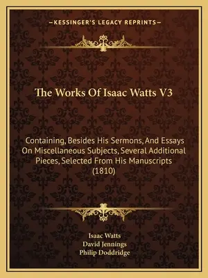 The Works Of Isaac Watts V3: Containing, Besides His Sermons, and Essays On Miscellaneous Subjects, Several Additional Pieces, Selected From His Ma - The Works Of Isaac Watts V3: Containing, Besides His Sermons, And Essays On Miscellaneous Subjects, Several Additional Pieces, Selected From His Ma