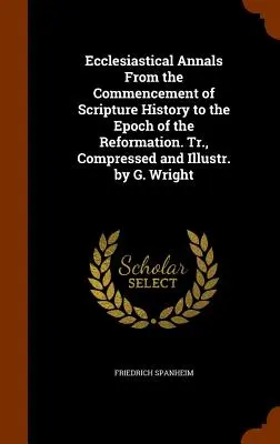Cirkevné anály od začiatku dejín Písma po epochu reformácie. Tr., Compressed and Illustr. by G. Wright - Ecclesiastical Annals From the Commencement of Scripture History to the Epoch of the Reformation. Tr., Compressed and Illustr. by G. Wright