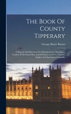 Kniha o grófstve Tipperary: Príručka a adresár pre výrobcov, obchodníkov, živnostníkov, majiteľov pôdy, poľnohospodárov, turistov, rybárov - The Book Of County Tipperary: A Manual And Directory For Manufacturers, Merchants, Traders, Professional Men, Land-owners, Farmers, Tourists, Angler