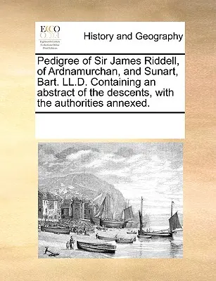 Rodokmeň sira Jamesa Riddella z Ardnamurchanu a Sunartu, Bart. LL.D. Obsahujúci výťah z rodokmeňa s pripojenými autoritami. - Pedigree of Sir James Riddell, of Ardnamurchan, and Sunart, Bart. LL.D. Containing an Abstract of the Descents, with the Authorities Annexed.