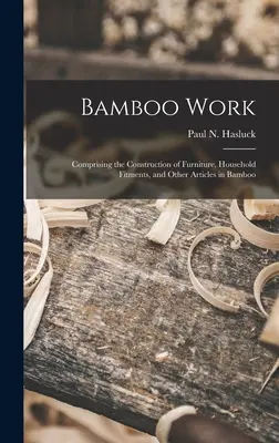 Bamboo Work; Com comprising the Construction of Furniture, Household Fitments, and Other Articles in Bamboo (Hasluck Paul N. (Paul Nooncree) 185) - Bamboo Work; Comprising the Construction of Furniture, Household Fitments, and Other Articles in Bamboo (Hasluck Paul N. (Paul Nooncree) 185)