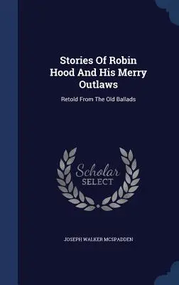 Príbehy Robina Hooda a jeho veselých zbojníkov: Robin Hood a jeho rozprávky: Staré balady, ktoré boli prerozprávané - Stories Of Robin Hood And His Merry Outlaws: Retold From The Old Ballads