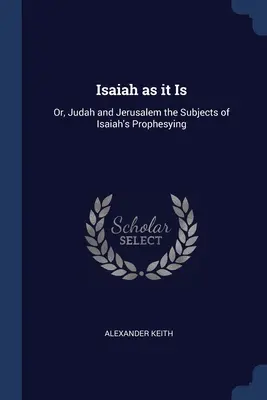 Izaiáš, ako to je: alebo Júda a Jeruzalem ako predmet Izaiášovho proroctva - Isaiah as it Is: Or, Judah and Jerusalem the Subjects of Isaiah's Prophesying