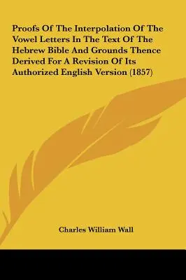Dôkazy o interpolácii samohlások v texte hebrejskej Biblie a z toho odvodené dôvody na revíziu jej autorizovanej anglickej verzie - Proofs of the Interpolation of the Vowel Letters in the Text of the Hebrew Bible and Grounds Thence Derived for a Revision of Its Authorized English V