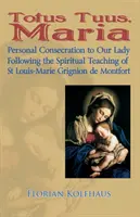 Totus Tuus, Maria. Osobné zasvätenie sa Panne Márii podľa duchovného učenia svätého Ľudovíta-Márii Grigniona de Montfort - Totus Tuus, Maria. Personal Consecration to Our Lady Following the Spiritual Teaching of St Louis-Marie Grignion de Montfort