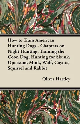 Ako cvičiť americké lovecké psy - kapitoly o nočnom love, výcviku mývalích psov, love skunka, oposumu, norka, vlka, kojota, veverice a ra - How to Train American Hunting Dogs - Chapters on Night Hunting, Training the Coon Dog, Hunting for Skunk, Opossum, Mink, Wolf, Coyote, Squirrel and Ra