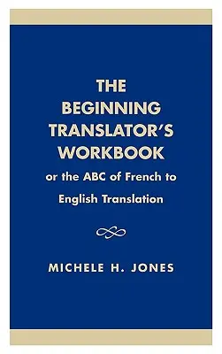 Cvičebnica začínajúceho prekladateľa: alebo ABC prekladu z francúzštiny do angličtiny - The Beginning Translator's Workbook: Or the ABC of French to English Translation