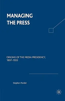 Manažment tlače: Počiatky mediálneho predsedníctva, 1897 - 1933 - Managing the Press: Origins of the Media Presidency, 1897-1933