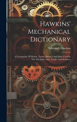 Hawkinsov mechanický slovník: A Cyclopedia of Words, Terms, Phrases And Data Used In the Mechanic Arts, Trades And Sciences - Hawkins' Mechanical Dictionary: A Cyclopedia Of Words, Terms, Phrases And Data Used In The Mechanic Arts, Trades And Sciences