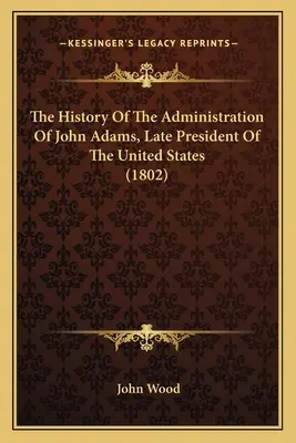 Dejiny vlády Johna Adamsa, neskoršieho prezidenta Spojených štátov (1802) - The History Of The Administration Of John Adams, Late President Of The United States (1802)