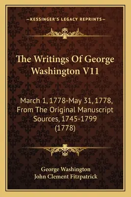 The Writings of George Washington V11: March 1, 1778-May 31, 1778, From the Original Manuscript Sources, 1745-1799 (1778) - The Writings Of George Washington V11: March 1, 1778-May 31, 1778, From The Original Manuscript Sources, 1745-1799 (1778)