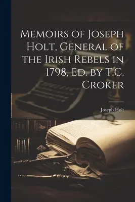 Memoáre Josepha Holta, generála írskych povstalcov v roku 1798, Ed. by T.C. Croker - Memoirs of Joseph Holt, General of the Irish Rebels in 1798, Ed. by T.C. Croker