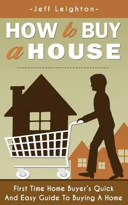 Ako kúpiť dom: Rýchly a jednoduchý sprievodca kupujúceho prvého domu pri kúpe domu - How to Buy a House: First Time Home Buyer's Quick and Easy Guide to Buying a Home
