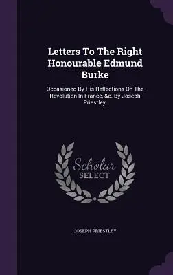 Listy ctihodnému Edmundovi Burkovi: Podnetom boli jeho úvahy o revolúcii vo Francúzsku a pod. Joseph Priestley, - Letters To The Right Honourable Edmund Burke: Occasioned By His Reflections On The Revolution In France, &c. By Joseph Priestley,