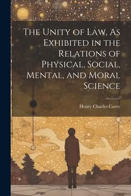 Jednota zákona, ako sa prejavuje vo vzťahoch fyzikálnych, sociálnych, mentálnych a morálnych vied - The Unity of Law, As Exhibited in the Relations of Physical, Social, Mental, and Moral Science
