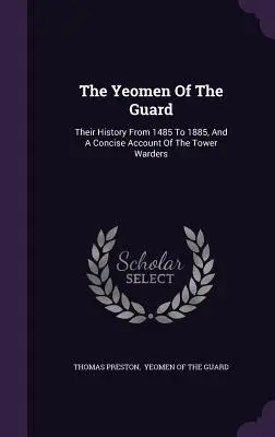 The Yeomen Of The Guard: Ich história od roku 1485 do roku 1885 a stručný opis strážcov veže - The Yeomen Of The Guard: Their History From 1485 To 1885, And A Concise Account Of The Tower Warders