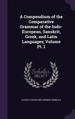 Kompendium porovnávacej gramatiky indoeurópskych, sanskritských, gréckych a latinských jazykov; 1. zväzok - A Compendium of the Comparative Grammar of the Indo-European, Sanskrit, Greek, and Latin Languages; Volume Pt. 1