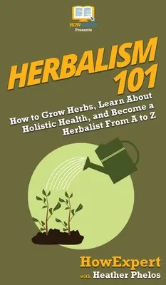 Bylinkárstvo 101: Ako pestovať bylinky, naučiť sa o celostnom zdraví a stať sa bylinkárom od A po Z - Herbalism 101: How to Grow Herbs, Learn About Holistic Health, and Become a Herbalist From A to Z