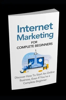 Internetový marketing pre úplných začiatočníkov: Objavte, ako začať podnikať online, aj keď ste úplný začiatočník - Internet Marketing for Complete Beginners: Discover How To Start An Online Business Even If You're A Complete Beginner