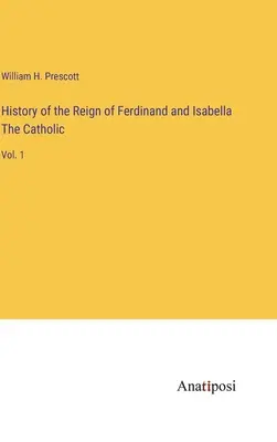 Dejiny vlády Ferdinanda a Izabely Katolíckej: 1. zväzok - History of the Reign of Ferdinand and Isabella The Catholic: Vol. 1