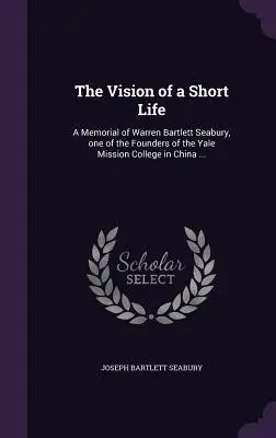 Vízia krátkeho života: A Memorial of Warren Bartlett Seabury, one of the Founders of the Yale Mission College in China ... - The Vision of a Short Life: A Memorial of Warren Bartlett Seabury, one of the Founders of the Yale Mission College in China ...
