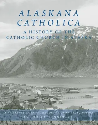 Alaskana Catholica: Katolícka cirkev na Aljaške: dejiny katolíckej cirkvi na Aljaške, príručka vo forme encyklopédie - Alaskana Catholica: A History of the Catholic Church in Alaska, a Reference Work in the Format of an Encyclopedia