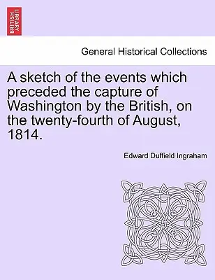 Náčrt udalostí, ktoré predchádzali dobytiu Washingtonu Britmi dvadsiateho štvrtého augusta 1814. - A Sketch of the Events Which Preceded the Capture of Washington by the British, on the Twenty-Fourth of August, 1814.