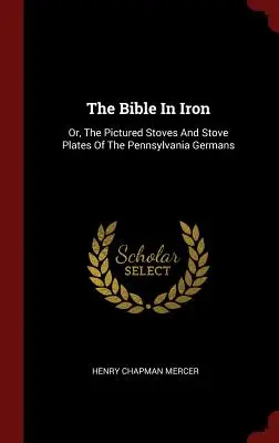 Biblia v železe: Alebo vyobrazené kachle a kachľové pece pennsylvánskych Nemcov - The Bible In Iron: Or, The Pictured Stoves And Stove Plates Of The Pennsylvania Germans