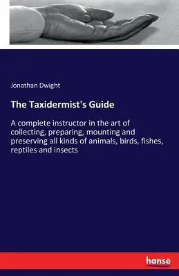 Sprievodca taxidermistom: Úplný návod na zber, preparáciu, montáž a konzervovanie všetkých druhov zvierat, vtákov, rýb - The Taxidermist's Guide: A complete instructor in the art of collecting, preparing, mounting and preserving all kinds of animals, birds, fishes