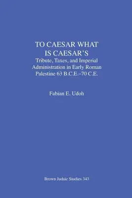 Čo je cisárovo, to je cisárovo: (63 pred n. l. - 70 n. l.): Daň, dane a cisárska správa v ranej rímskej Palestíne - To Caesar What Is Caesar's: Tribute, Taxes, and Imperial Administration in Early Roman Palestine (63 B.C.E.-70 C.E.)