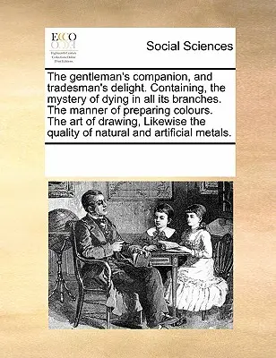 The Gentleman's Companion, and Tradesman's Delight. Obsahuje: Tajomstvo farbenia vo všetkých jeho odboroch. spôsob prípravy farieb. umenie - The Gentleman's Companion, and Tradesman's Delight. Containing, the Mystery of Dying in All Its Branches. the Manner of Preparing Colours. the Art of