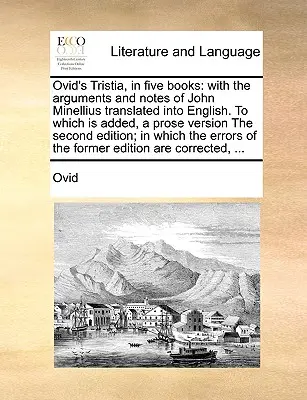 Ovidiova Tristia v piatich knihách: K tomu je pridaná druhá verzia v próze. - Ovid's Tristia, in Five Books: With the Arguments and Notes of John Minellius Translated Into English. to Which Is Added, a Prose Version the Second