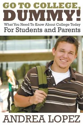Choď na vysokú školu, hlupáčik! Čo potrebujete vedieť o vysokej škole dnes pre študentov a rodičov - Go to College Dummy!: What You Need to Know about College Today for Students and Parents