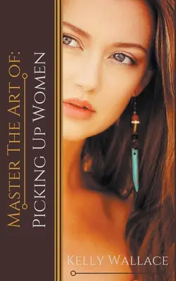 Ovládnite umenie: Balenie žien: Umenie balenia žien - Master the Art of: Picking Up Women