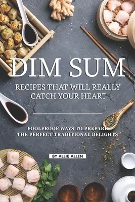 Dim Sum Recepty, ktoré vás naozaj chytia za srdce: Vychytané spôsoby prípravy dokonalých tradičných pochúťok - Dim Sum Recipes That Will Really Catch Your Heart: Foolproof Ways to Prepare the Perfect Traditional Delights