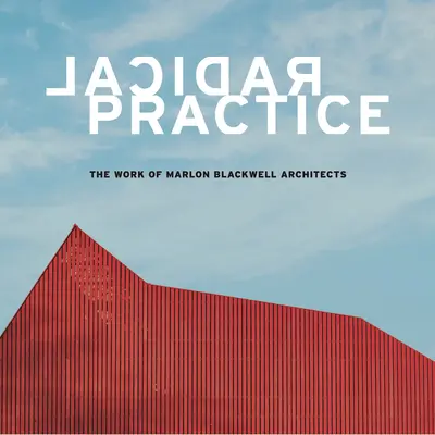 Radikálna prax: Vydavateľstvo Marlon Blackwell Architects - Radical Practice: The Work of Marlon Blackwell Architects