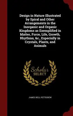Design in Nature Illustrated by Spiral and Other Arrangements in Inorganic and Organic Kingdoms as Exemplified in Matter, Force, Life, Growth, Rhy - Design in Nature Illustrated by Spiral and Other Arrangements in the Inorganic and Organic Kingdoms as Exemplified in Matter, Force, Life, Growth, Rhy
