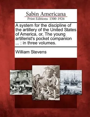 A System for the Discipline of the Artillery of the United States of America, Or, the Young Artillerist's Pocket Companion...: In Three Volumes. - A System for the Discipline of the Artillery of the United States of America, Or, the Young Artillerist's Pocket Companion ...: In Three Volumes.