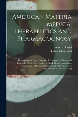 American Materia Medica, Therapeutics and Pharmacognosy: Developing the Latest Acquired Knowledge of Drugs, and Especially of Direct Action of Sin - American Materia Medica, Therapeutics and Pharmacognosy: Developing the Latest Acquired Knowledge of Drugs, and Especially of the Direct Action of Sin