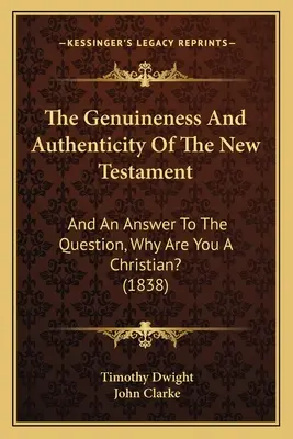 The Genuineness And Authenticity of the New Testament (Pravosť a pravosť Nového zákona): (1838): A odpoveď na otázku: Prečo si kresťan? - The Genuineness And Authenticity Of The New Testament: And An Answer To The Question, Why Are You A Christian? (1838)