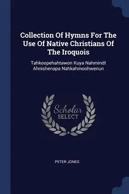 Zbierka piesní pre potreby domorodých kresťanov Irokézov: Tahkoopehahtawon Kuya Nahmindt Ahnishenapa Nahkahmoohwenun - Collection Of Hymns For The Use Of Native Christians Of The Iroquois: Tahkoopehahtawon Kuya Nahmindt Ahnishenapa Nahkahmoohwenun