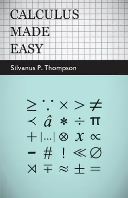 Calculus Made Easy: Being a Very-Simplest Introduction to Those Beautiful Methods of Reckoning Which are General Called by the Terrifyin - Calculus Made Easy: Being a Very-Simplest Introduction to Those Beautiful Methods of Reckoning Which are Generally Called by the Terrifyin