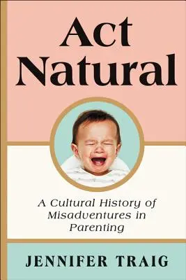 ACT Natural: Kultúrne dejiny rodičovských nešťastí - ACT Natural: A Cultural History of Misadventures in Parenting