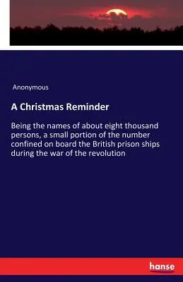 Vianočná pripomienka: Vianočná pripomienka: Mená asi osemtisíc osôb, malá časť z počtu osôb, ktoré boli uväznené na palube britskej väznice - A Christmas Reminder: Being the names of about eight thousand persons, a small portion of the number confined on board the British prison sh