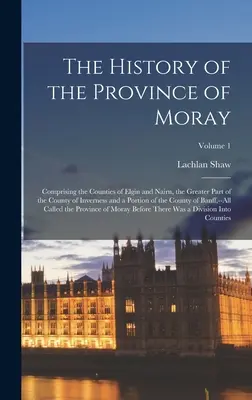 Dejiny provincie Moray: História Moraye: zahŕňajúca grófstva Elgin a Nairn, väčšiu časť grófstva Inverness a časť grófstva - The History of the Province of Moray: Comprising the Counties of Elgin and Nairn, the Greater Part of the County of Inverness and a Portion of the Cou